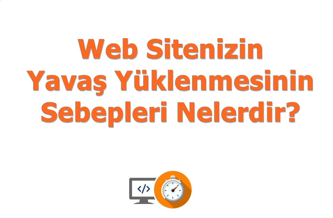 Web Sitenizin Yavaş Yüklenmesinin Sebepleri Nelerdir?