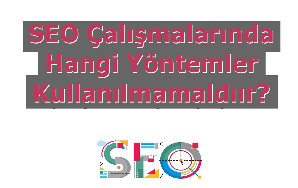 SEO Çalışmalarında Hangi Yöntemler Kullanılmamalıdır?